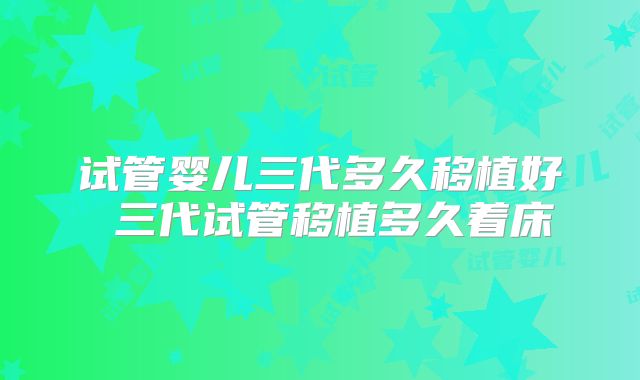 试管婴儿三代多久移植好 三代试管移植多久着床