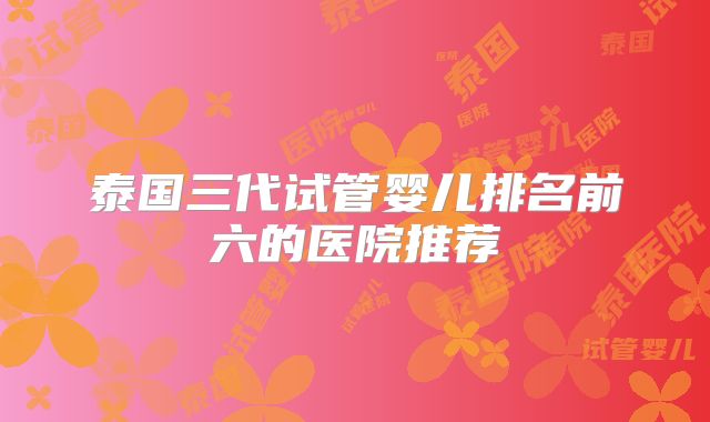 泰国三代试管婴儿排名前六的医院推荐