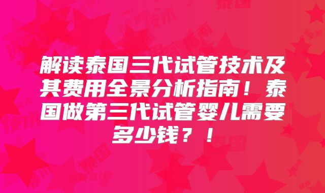 解读泰国三代试管技术及其费用全景分析指南!泰国做第三代试管婴儿需要多少钱?!