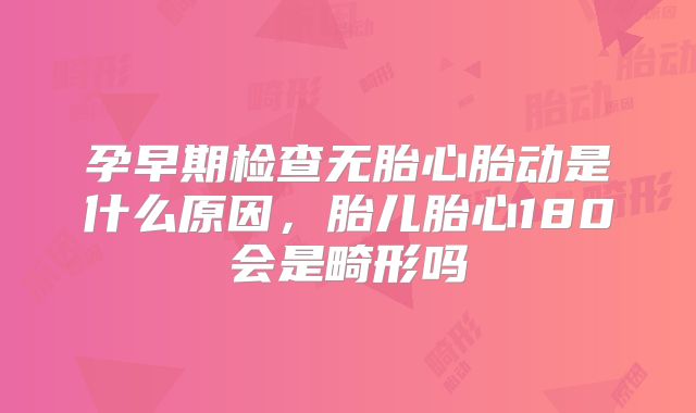 孕早期检查无胎心胎动是什么原因，胎儿胎心180会是畸形吗
