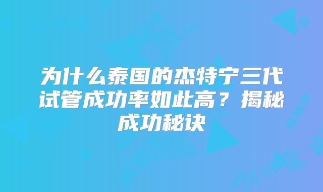 为什么泰国的杰特宁三代试管成功率如此高？揭秘成功秘诀