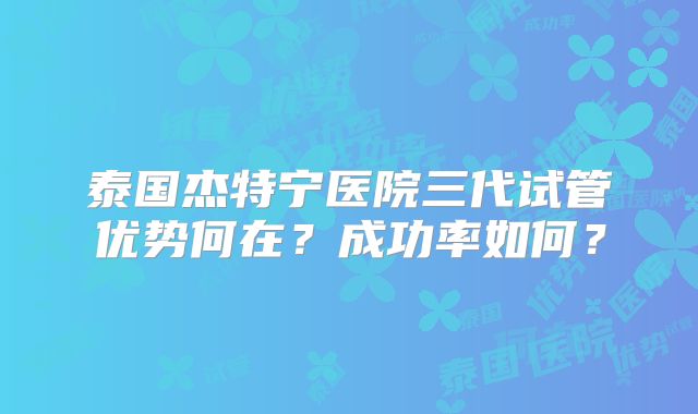 泰国杰特宁医院三代试管优势何在？成功率如何？