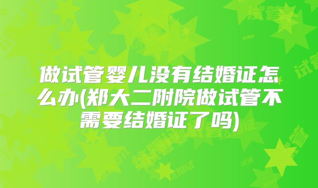 做试管婴儿没有结婚证怎么办(郑大二附院做试管不需要结婚证了吗)