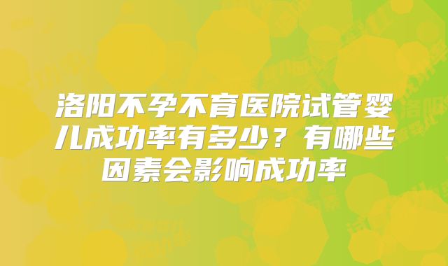 洛阳不孕不育医院试管婴儿成功率有多少？有哪些因素会影响成功率