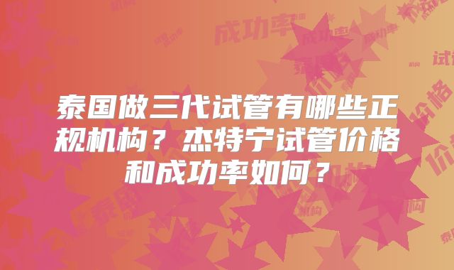 泰国做三代试管有哪些正规机构？杰特宁试管价格和成功率如何？