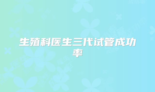 生殖科医生三代试管成功率