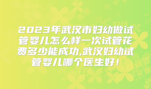2023年武汉市妇幼做试管婴儿怎么样一次试管花费多少能成功,武汉妇幼试管婴儿哪个医生好！