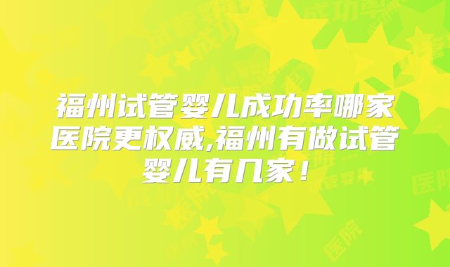 福州试管婴儿成功率哪家医院更权威,福州有做试管婴儿有几家！