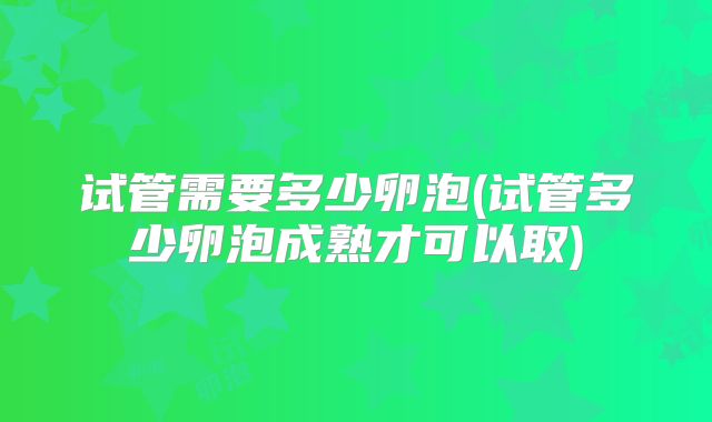 试管需要多少卵泡(试管多少卵泡成熟才可以取)