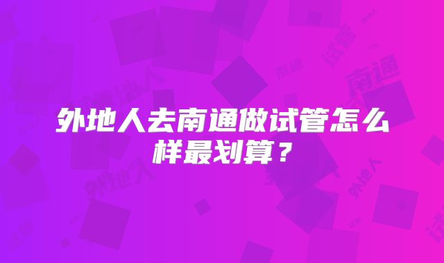 外地人去南通做试管怎么样最划算？