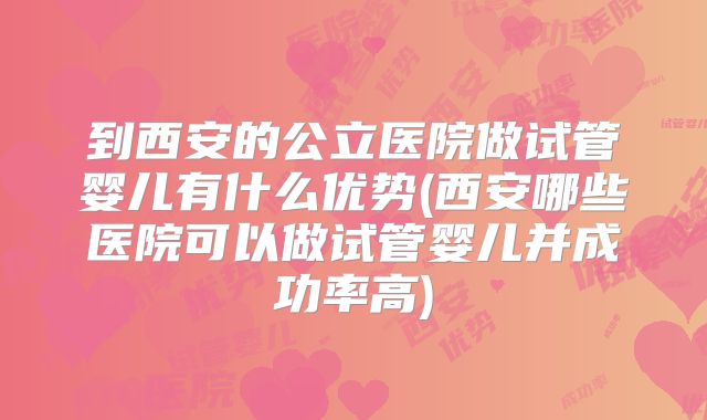 到西安的公立医院做试管婴儿有什么优势(西安哪些医院可以做试管婴儿并成功率高)