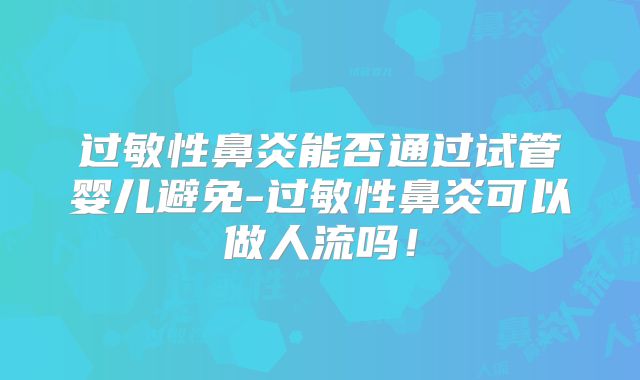 过敏性鼻炎能否通过试管婴儿避免-过敏性鼻炎可以做人流吗！