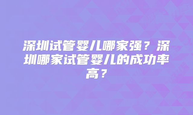 深圳试管婴儿哪家强?深圳哪家试管婴儿的成功率高?
