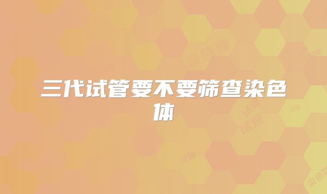 三代试管要不要筛查染色体