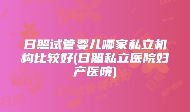 日照试管婴儿哪家私立机构比较好(日照私立医院妇产医院)