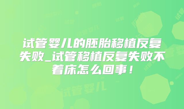 试管婴儿的胚胎移植反复失败_试管移植反复失败不着床怎么回事!