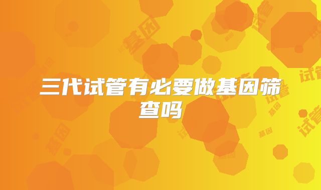 三代试管有必要做基因筛查吗