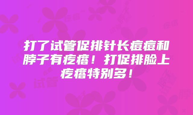 打了试管促排针长痘痘和脖子有疙瘩!打促排脸上疙瘩特别多!