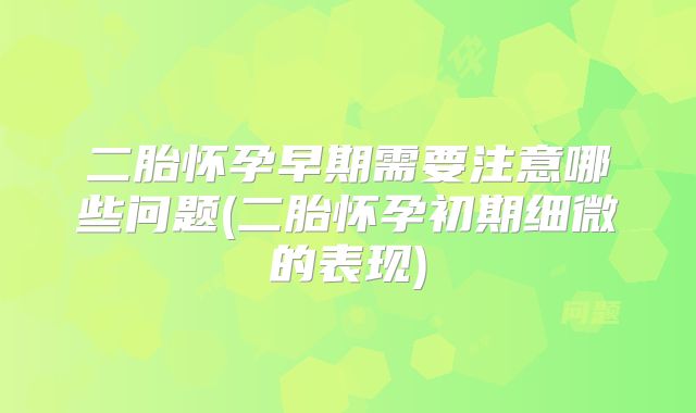 二胎怀孕早期需要注意哪些问题(二胎怀孕初期细微的表现)