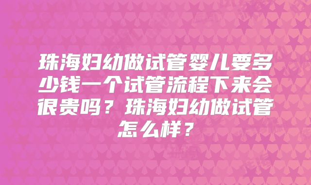 珠海妇幼做试管婴儿要多少钱一个试管流程下来会很贵吗？珠海妇幼做试管怎么样？
