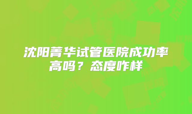 沈阳菁华试管医院成功率高吗？态度咋样