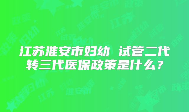 江苏淮安市妇幼 试管二代转三代医保政策是什么?