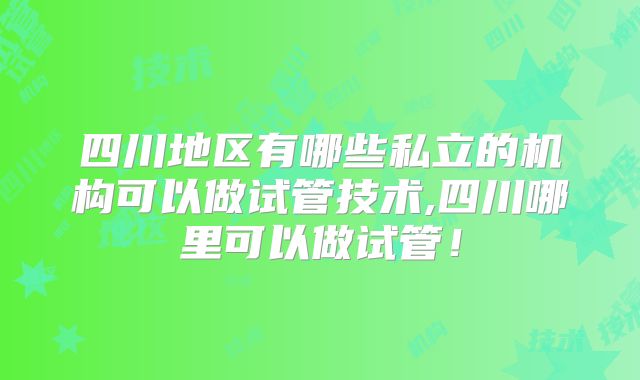 四川地区有哪些私立的机构可以做试管技术,四川哪里可以做试管!