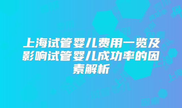 上海试管婴儿费用一览及影响试管婴儿成功率的因素解析