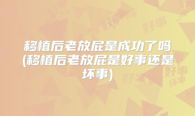 移植后老放屁是成功了吗(移植后老放屁是好事还是坏事)