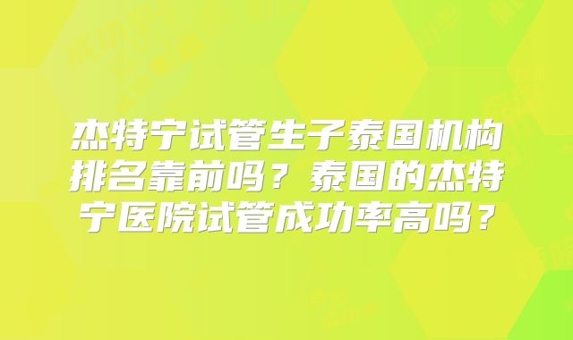 杰特宁试管生子泰国机构排名靠前吗？泰国的杰特宁医院试管成功率高吗？
