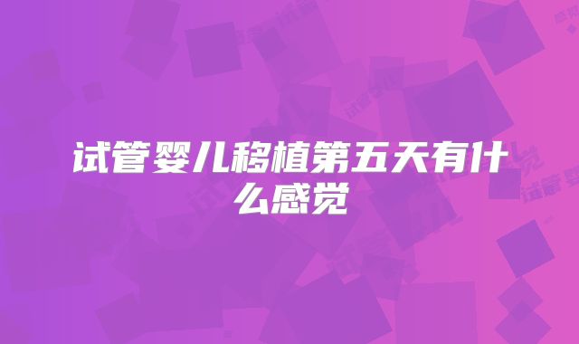 试管婴儿移植第五天有什么感觉