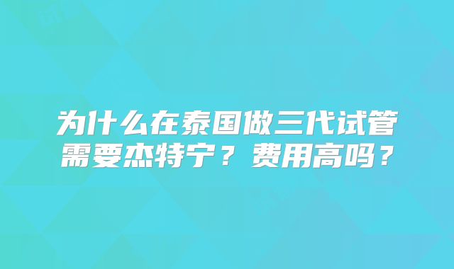 为什么在泰国做三代试管需要杰特宁?费用高吗?