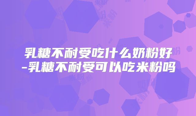 乳糖不耐受吃什么奶粉好-乳糖不耐受可以吃米粉吗