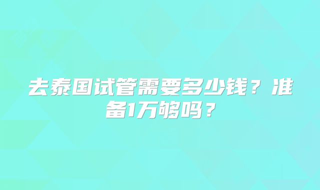 去泰国试管需要多少钱?准备1万够吗?