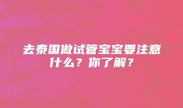 去泰国做试管宝宝要注意什么？你了解？