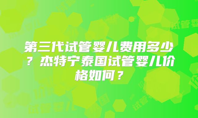 第三代试管婴儿费用多少？杰特宁泰国试管婴儿价格如何？