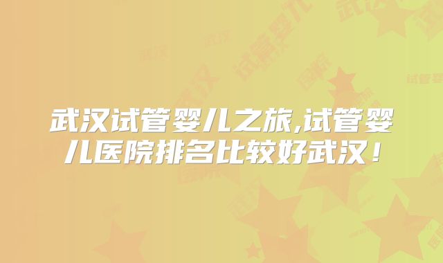 武汉试管婴儿之旅,试管婴儿医院排名比较好武汉！