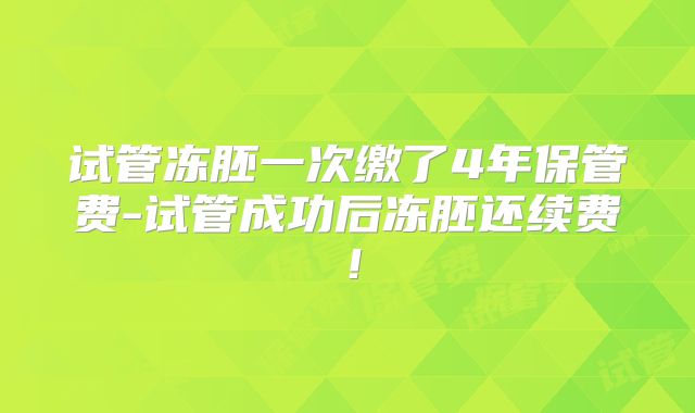 试管冻胚一次缴了4年保管费-试管成功后冻胚还续费!