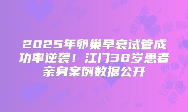 2025年卵巢早衰试管成功率逆袭！江门38岁患者亲身案例数据公开