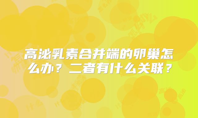 高泌乳素合并端的卵巢怎么办?二者有什么关联?