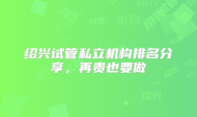 绍兴试管私立机构排名分享，再贵也要做