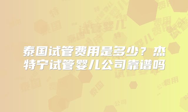 泰国试管费用是多少？杰特宁试管婴儿公司靠谱吗