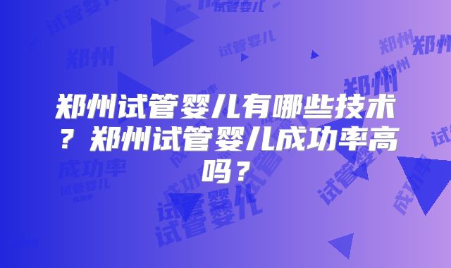 郑州试管婴儿有哪些技术?郑州试管婴儿成功率高吗?