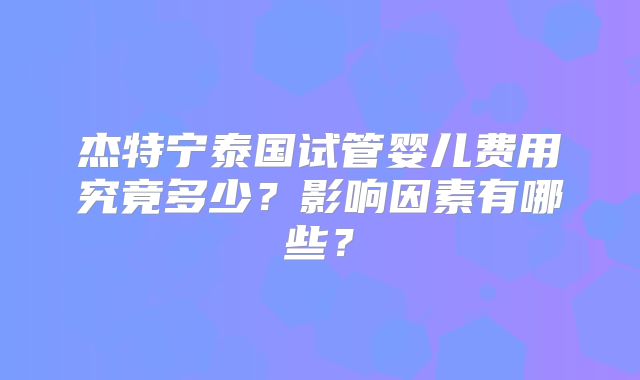 杰特宁泰国试管婴儿费用究竟多少？影响因素有哪些？