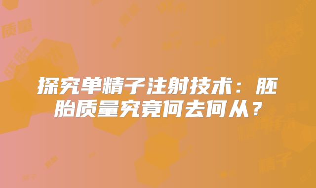 探究单精子注射技术:胚胎质量究竟何去何从?