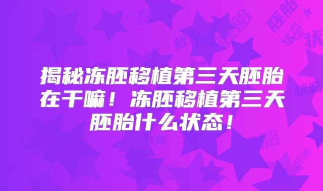 揭秘冻胚移植第三天胚胎在干嘛!冻胚移植第三天胚胎什么状态!