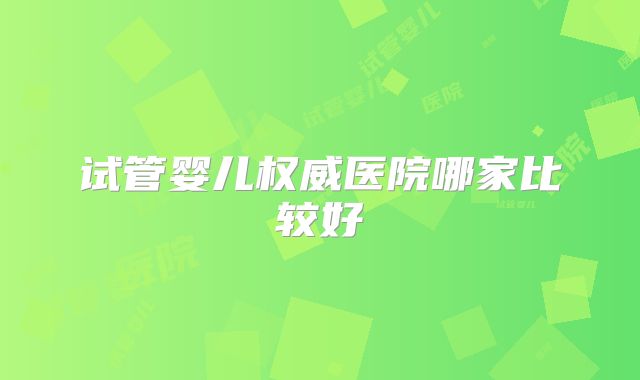 试管婴儿权威医院哪家比较好