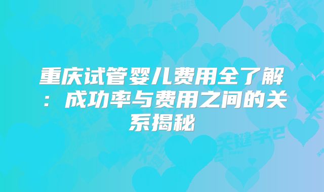 重庆试管婴儿费用全了解:成功率与费用之间的关系揭秘