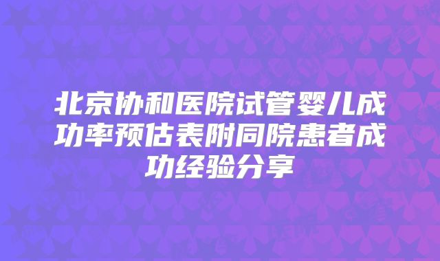 北京协和医院试管婴儿成功率预估表附同院患者成功经验分享