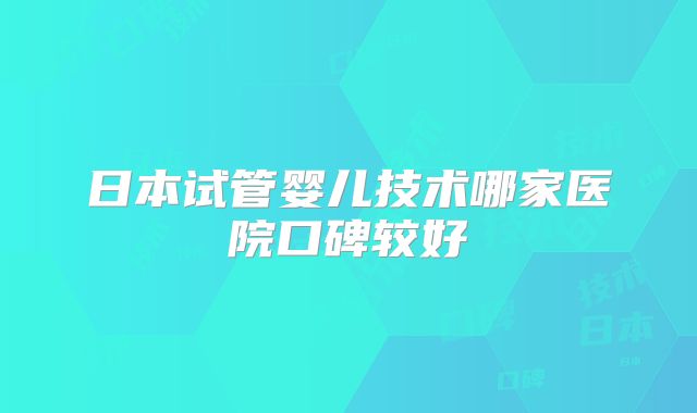 日本试管婴儿技术哪家医院口碑较好